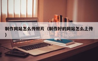 宜都制作网站怎么传照片（制作好的网站怎么上传）