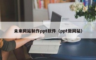 宜都未来网站制作ppt软件（ppt做网站）