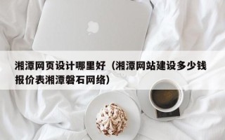 宜都湘潭网页设计哪里好（湘潭网站建设多少钱 报价表湘潭磐石网络）