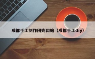 宜都成都手工制作团购网站（成都手工diy）