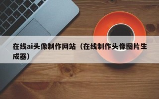 宜都在线ai头像制作网站（在线制作头像图片生成器）