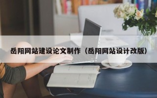宜都岳阳网站建设论文制作（岳阳网站设计改版）