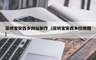 宜都深圳宝安西乡网站制作（深圳宝安西乡控规图）