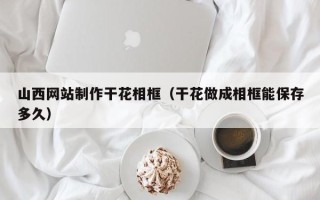 宜都山西网站制作干花相框（干花做成相框能保存多久）