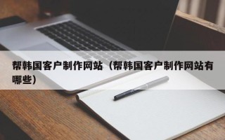 宜都帮韩国客户制作网站（帮韩国客户制作网站有哪些）